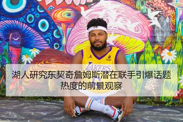 湖人研究东契奇詹姆斯潜在联手引爆话题热度的前景观察