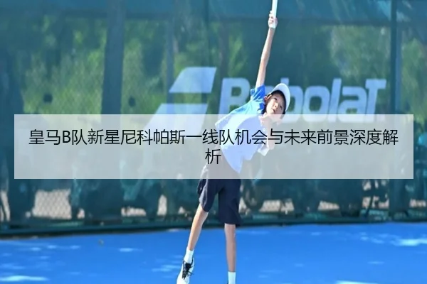 皇马B队新星尼科帕斯一线队机会与未来前景深度解析