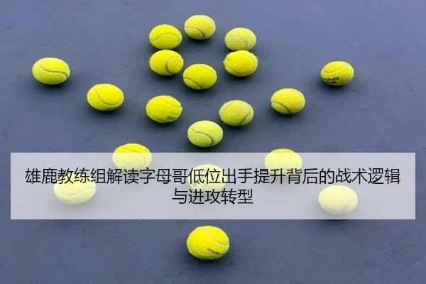 雄鹿教练组解读字母哥低位出手提升背后的战术逻辑与进攻转型