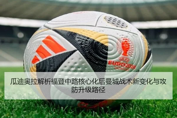 瓜迪奥拉解析福登中路核心化后曼城战术新变化与攻防升级路径