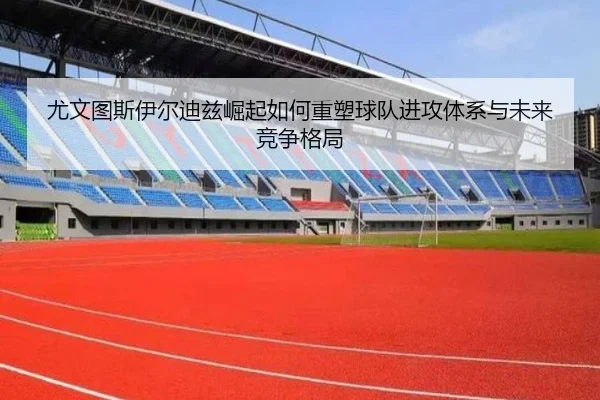 尤文图斯伊尔迪兹崛起如何重塑球队进攻体系与未来竞争格局