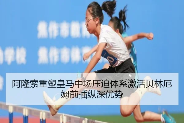 阿隆索重塑皇马中场压迫体系激活贝林厄姆前插纵深优势