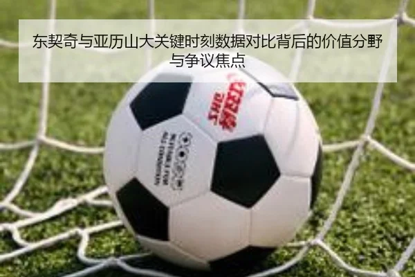 东契奇与亚历山大关键时刻数据对比背后的价值分野与争议焦点